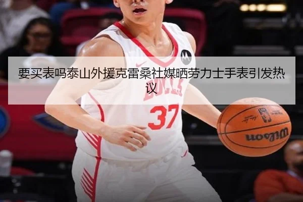 要买表吗泰山外援克雷桑社媒晒劳力士手表引发热议